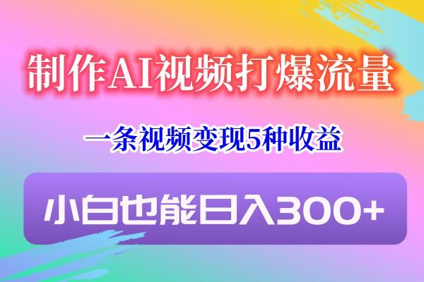制作AI视频打爆流量,一条视频变现5种收益,小白也能日入300+-网创小站