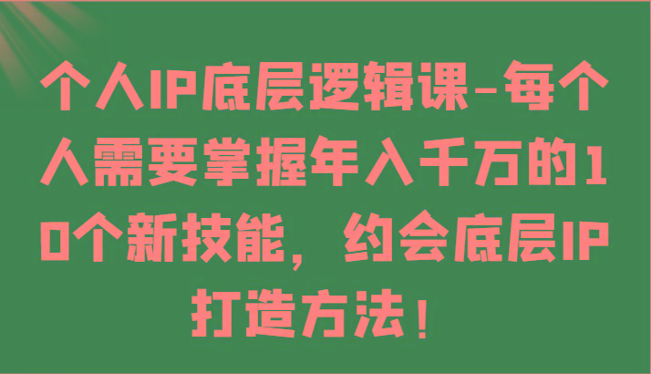 个人IP底层逻辑-掌握年入千万的10个新技能，约会底层IP的打造方法！-网创小站