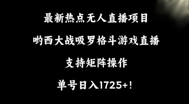 最新热点无人直播项目，哟西大战吸罗格斗游戏直播，支持矩阵操作，单号日入1725+【揭秘】-网创小站