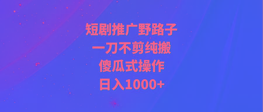 (9586期)短剧推广野路子，一刀不剪纯搬运，傻瓜式操作，日入1000+-网创小站