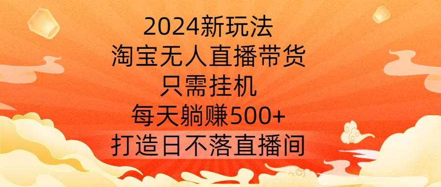 2024新玩法，淘宝无人直播带货，只需挂机，每天躺赚500+ 打造日不落直播间【揭秘】-网创小站