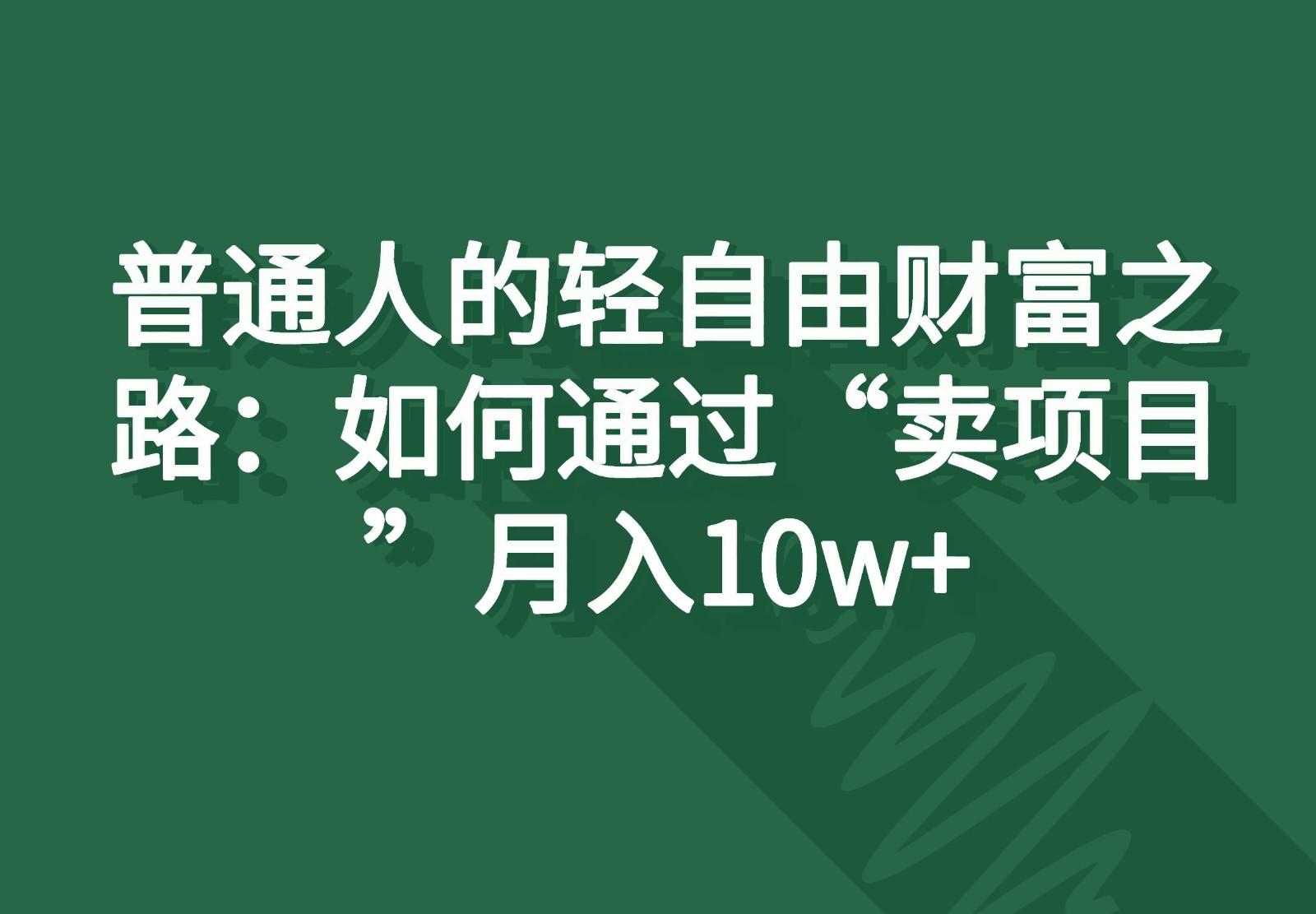 普通人的轻自由财富之路：如何通过“卖项目”月入10w+-网创小站