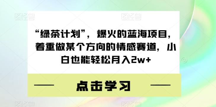 “绿茶计划”，爆火的蓝海项目，着重做某个方向的情感赛道，小白也能轻松月入2w+【揭秘】-网创小站