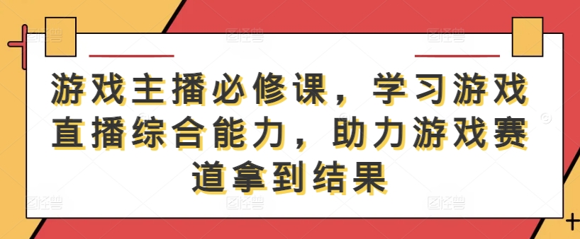 游戏主播必修课，学习游戏直播综合能力，助力游戏赛道拿到结果-网创小站