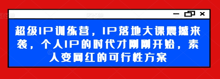 超级IP训练营，IP落地大课震撼来袭，个人IP的时代才刚刚开始，素人变网红的可行性方案-网创小站