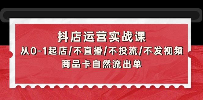 (9705期)抖店运营实战课：从0-1起店/不直播/不投流/不发视频/商品卡自然流出单-网创小站