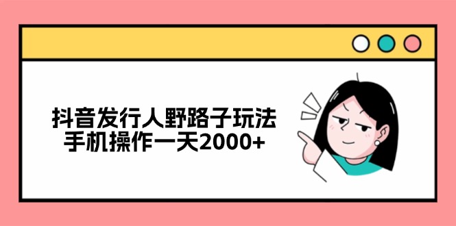 抖音发行人野路子玩法，手机操作一天2000+-网创小站