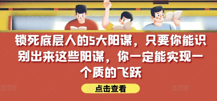 锁死底层人的5大阳谋，只要你能识别出来这些阳谋，你一定能实现一个质的飞跃【付费文章】-网创小站