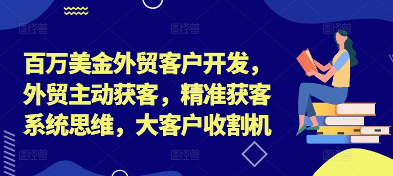 百万美金外贸客户开发，外贸主动获客，精准获客系统思维，大客户收割机-网创小站