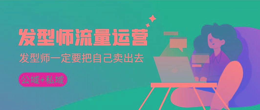 发型师 流量运营，发型师一定要把自己卖出去(公域+私城)高清无水印-网创小站