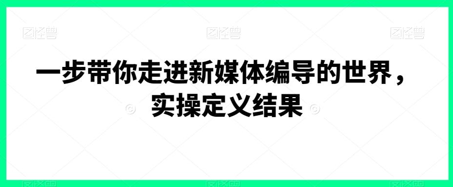 一步带你走进新媒体编导的世界，实操定义结果-网创小站