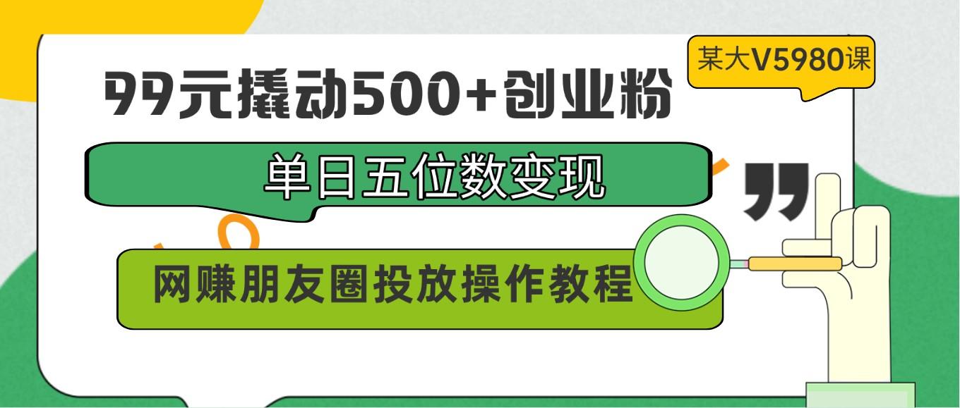 99元撬动500+创业粉，单日五位数变现，网赚朋友圈投放操作教程价值5980！-网创小站