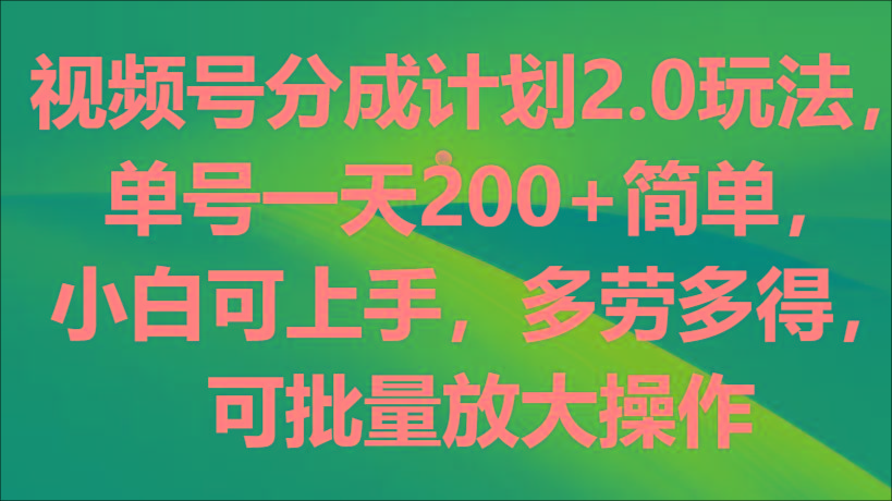 视频号分成计划2.0玩法，单号一天200+简单，小白可上手，多劳多得，可批量放大操作-网创小站