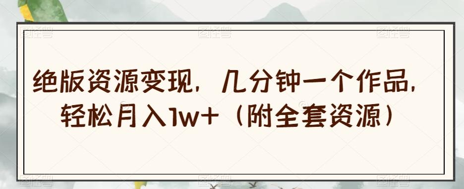绝版资源变现，几分钟一个作品，轻松月入1w+（附全套资源）【揭秘】-网创小站