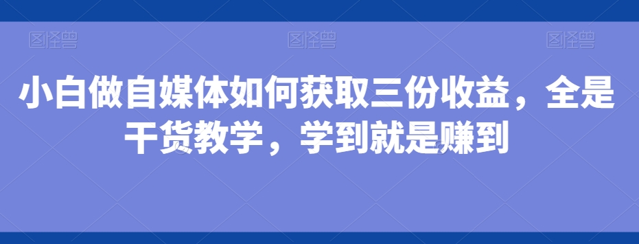 小白做自媒体如何获取三份收益，全是干货教学，学到就是赚到-网创小站
