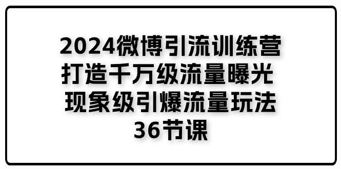 2024微博引流训练营「打造千万级流量曝光 现象级引爆流量玩法」36节课-网创小站