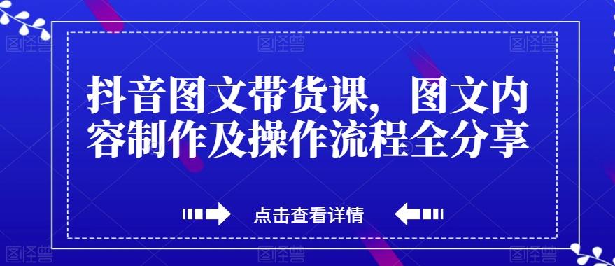 抖音图文带货课，图文内容制作及操作流程全分享-网创小站