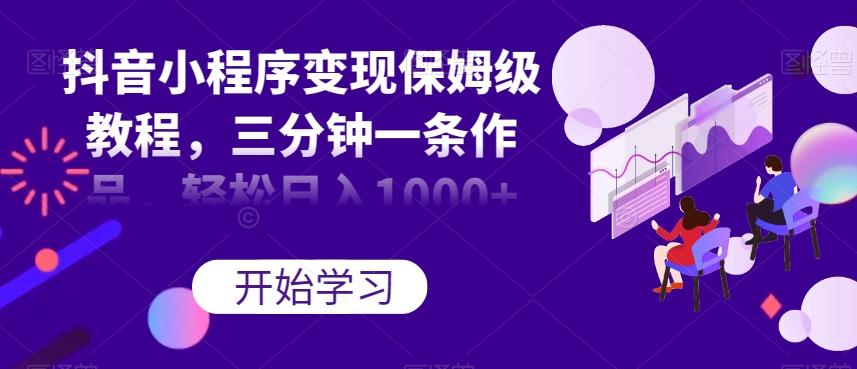 抖音小程序变现保姆级教程，三分钟一条作品，轻松日入1000+【揭秘】-网创小站