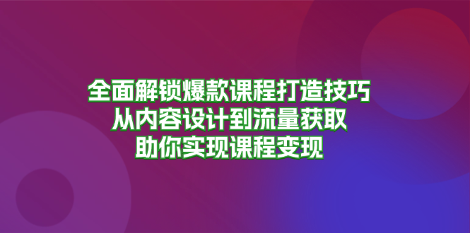 全面解锁爆款课程打造技巧，从内容设计到流量获取，助你实现课程变现-网创小站