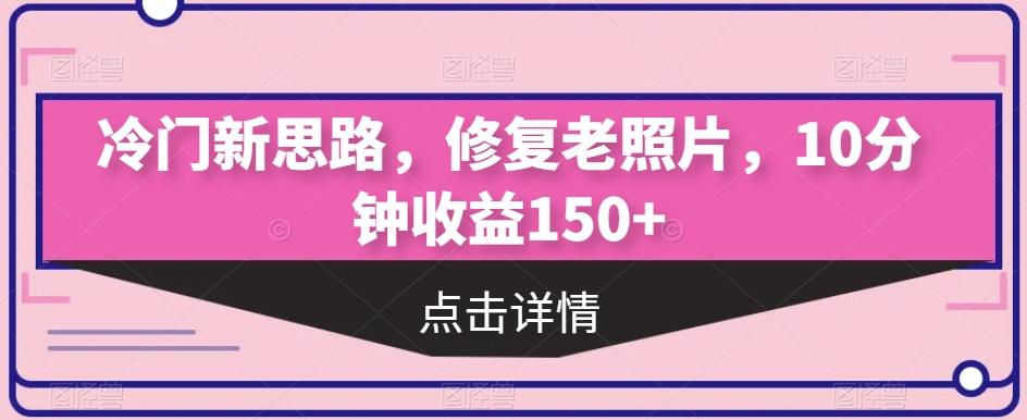 冷门新思路，修复老照片，10分钟收益150+-网创小站