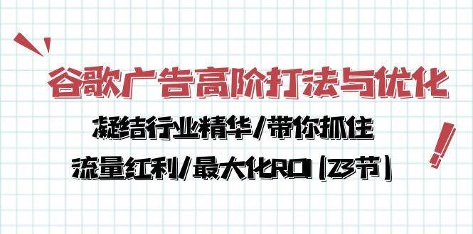 谷歌广告高阶打法与优化，凝结行业精华/带你抓住流量红利/最大化ROI(23节-网创小站