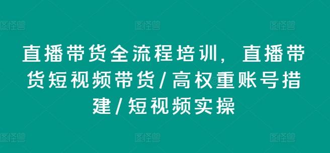 直播带货全流程培训，直播带货短视频带货/高权重账号措建/短视频实操-网创小站