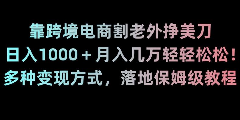 靠跨境电商割老外挣美刀，日入1000＋月入几万轻轻松松！多种变现方式，落地保姆级教程【揭秘】-网创小站