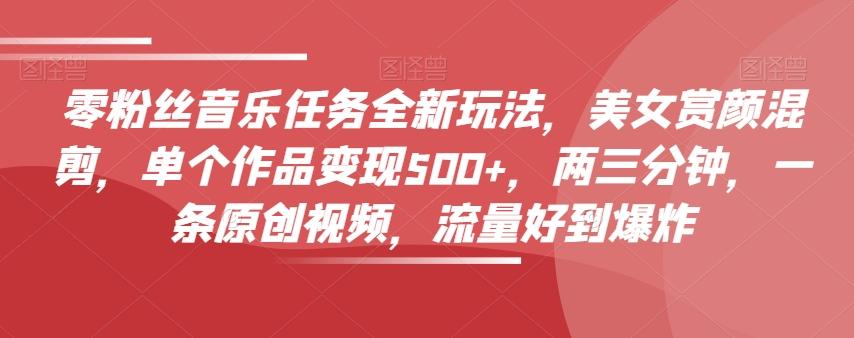 零粉丝音乐任务全新玩法，美女赏颜混剪，单个作品变现500+，两三分钟，一条原创视频，流量好到爆炸-网创小站