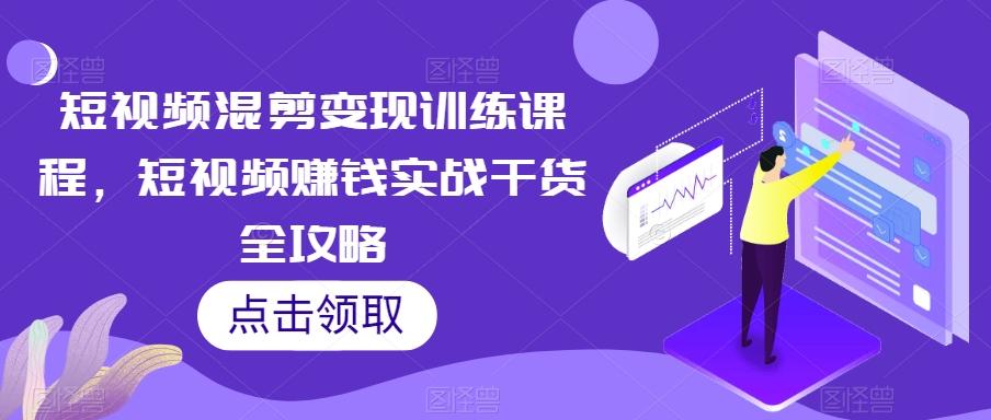 短视频混剪变现训练课程，短视频赚钱实战干货全攻略-网创小站