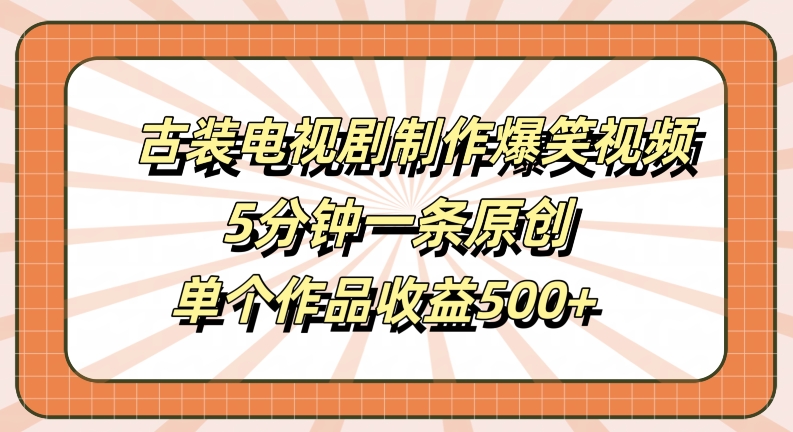 古装电视剧制作爆笑视频，5分钟一条原创，单个作品收益500+【揭秘】-网创小站