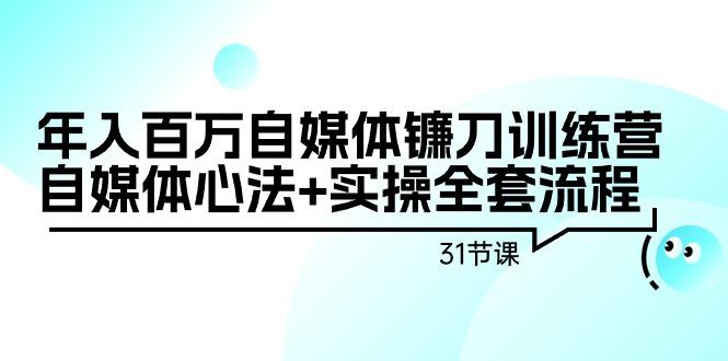 年入百万自媒体镰刀训练营：自媒体心法+实操全套流程(31节课)-网创小站