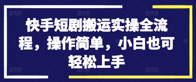 快手短剧搬运实操全流程，操作简单，小白也可轻松上手-网创小站