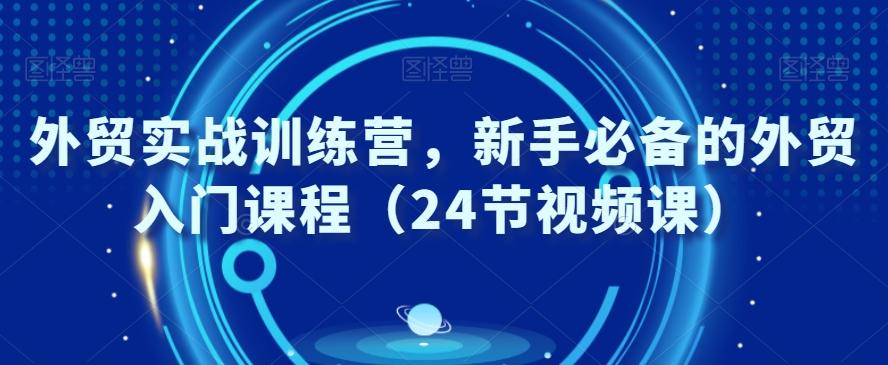 外贸实战训练营，新手必备的外贸入门课程（24节视频课）-网创小站