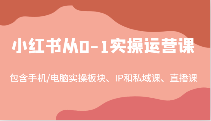 小红书从0-1实操运营课，包含手机/电脑实操板块、IP和私域课、直播课(97节)-网创小站