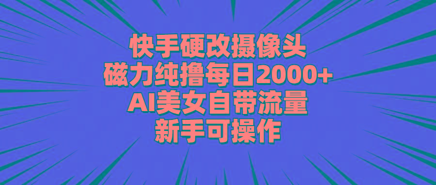 快手硬改摄像头，磁力纯撸每日2000+，AI美女自带流量，新手可操作-网创小站