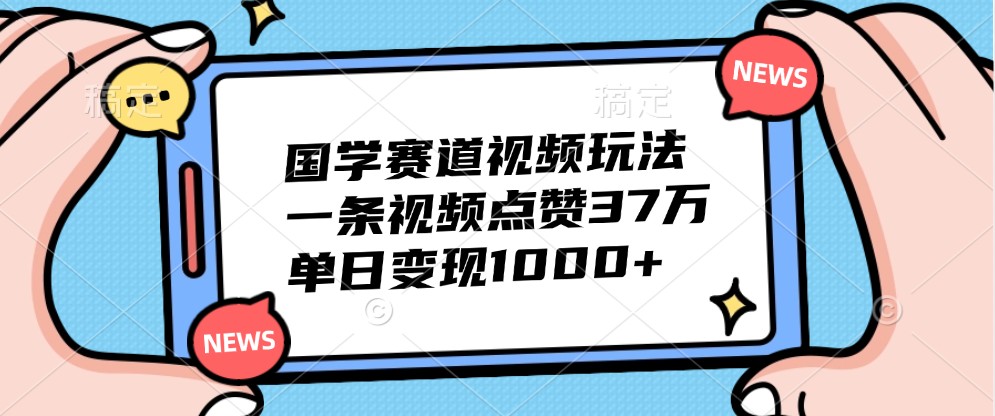 国学赛道视频玩法，一条视频点赞37万，单日变现1000+-网创小站