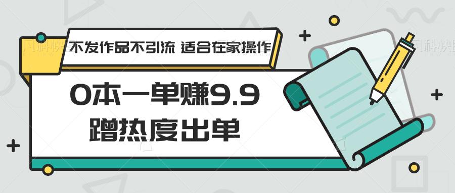 0本一单赚9.9蹭热度出单，不发作品不引流 适合在家操作-网创小站