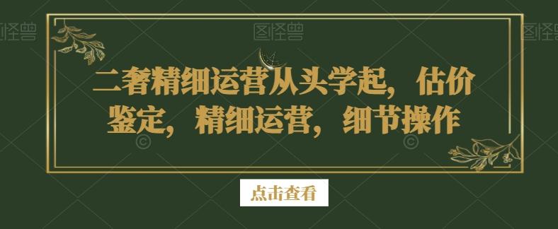 二奢精细运营从头学起，估价鉴定，精细运营，细节操作-网创小站