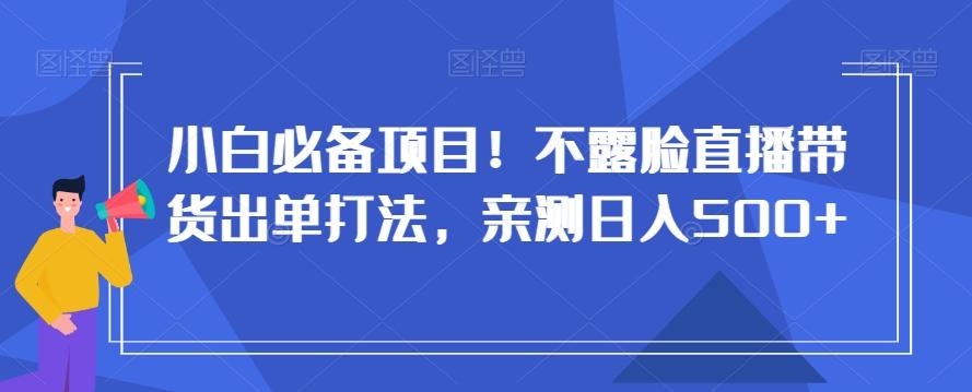 小白必备项目！不露脸直播带货出单打法，亲测日入500+【揭秘】-网创小站