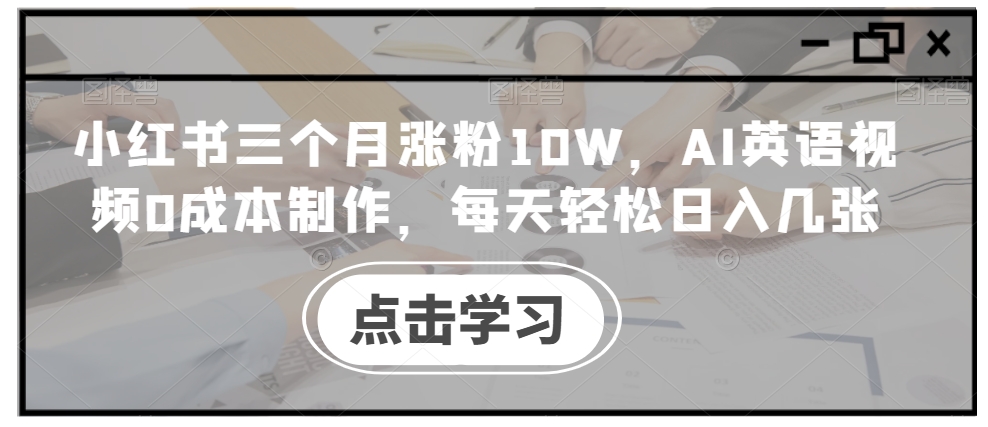 小红书三个月涨粉10W，AI英语视频0成本制作，每天轻松日入几张【揭秘】-网创小站