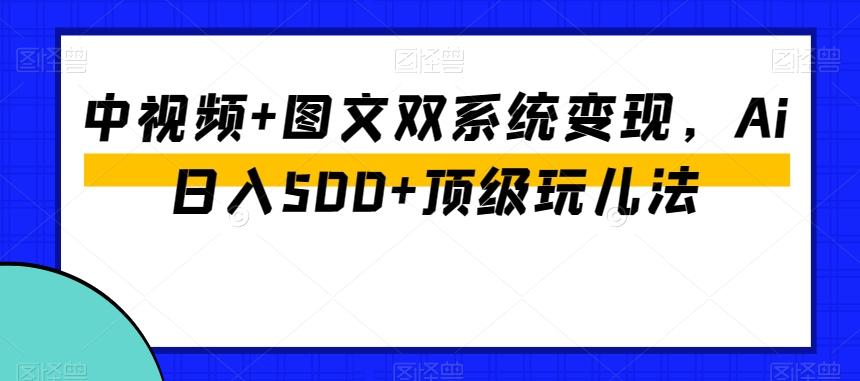中视频+图文双系统变现，Ai日入500+顶级玩儿法-网创小站