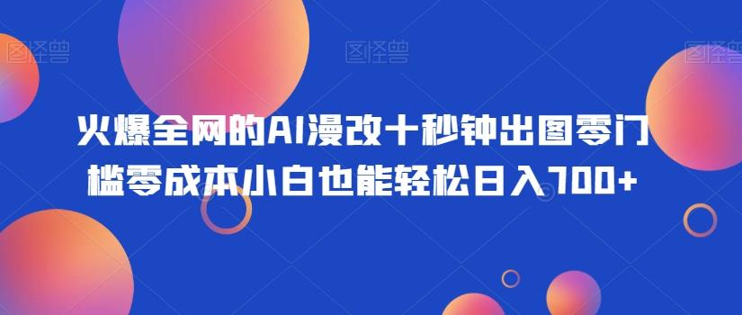 火爆全网的AI漫改十秒钟出图零门槛零成本小白也能轻松日入700+-网创小站