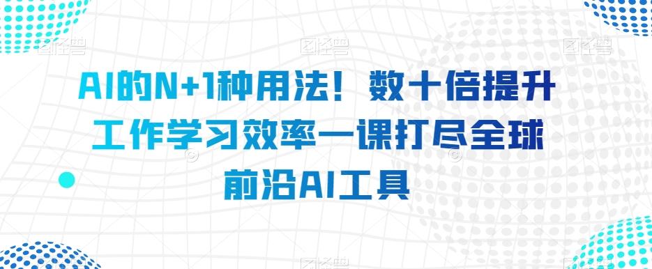 AI的N+1种用法！数十倍提升工作学习效率一课打尽全球前沿AI工具-网创小站