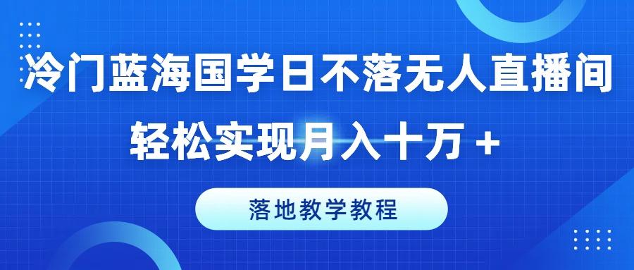 冷门蓝海国学日不落无人直播间，轻松实现月入十万+，落地教学教程【揭秘】-网创小站