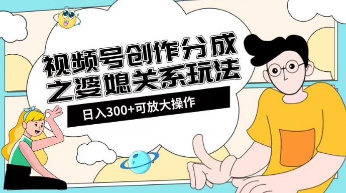 视频号创作分成之婆媳关系玩法【教程+素材渠道】【揭秘】-网创小站