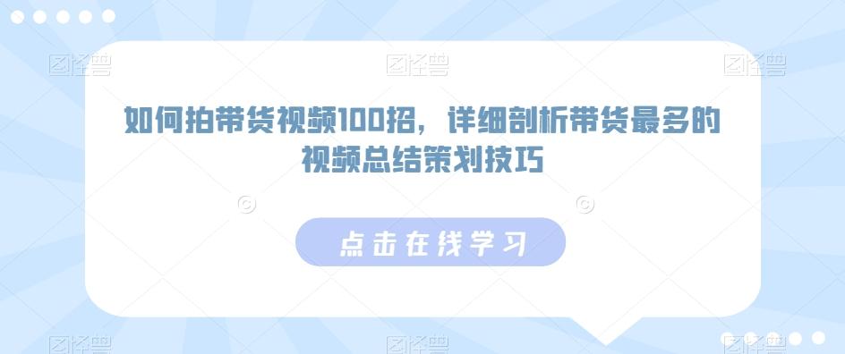 如何拍带货视频100招，详细剖析带货最多的视频总结策划技巧-网创小站