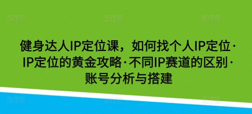 健身达人IP定位课，如何找个人IP定位·IP定位的黄金攻略·不同IP赛道的区别·账号分析与搭建-网创小站