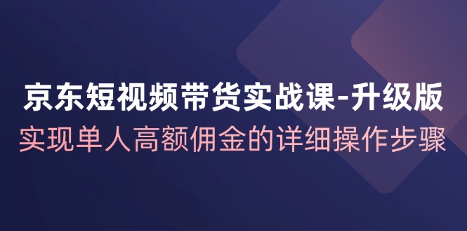 京东短视频带货实战课升级版，实现单人高额佣金的详细操作步骤-网创小站