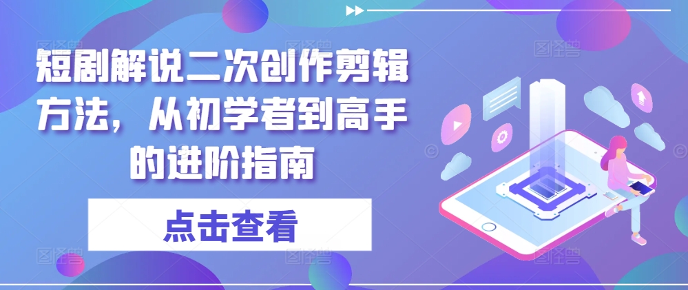 短剧解说二次创作剪辑方法，从初学者到高手的进阶指南-网创小站