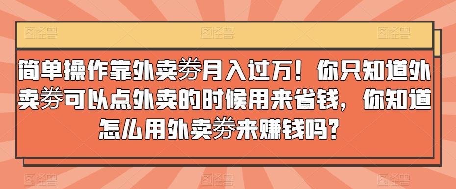 简单操作靠外卖劵月入过万!你只知道外卖劵可以点外卖的时候用来省钱,你知道怎么用外卖劵来赚钱吗?